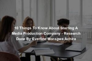 10 Things To Know About Starting A Media Production Company - Research Done By Everline Moragwa Achira