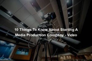 10 Things To Know About Starting A Media Production Company - Video
