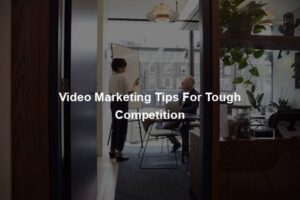 Video Marketing Tips For Tough Competition