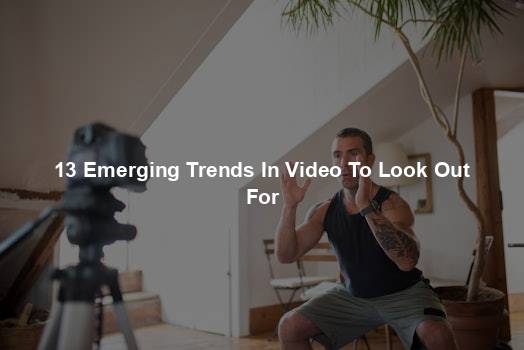 13 Emerging Trends In Video To Look Out For