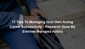 17 Tips To Managing Your Own Acting Career Successfully - Research Done By Everline Moragwa Achira