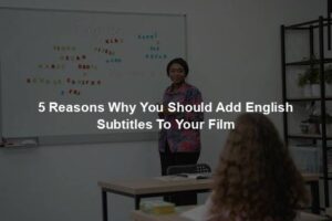 5 Reasons Why You Should Add English Subtitles To Your Film