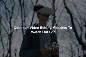 Common Video Editing Mistakes To Watch Out For