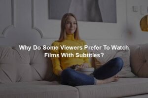 Why Do Some Viewers Prefer To Watch Films With Subtitles?