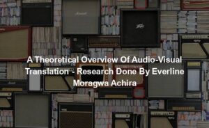 A Theoretical Overview Of Audio-Visual Translation - Research Done By Everline Moragwa Achira
