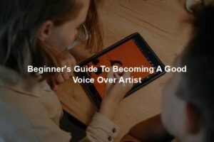 Beginner's Guide To Becoming A Good Voice Over Artist