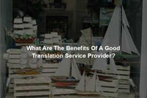 What Are The Benefits Of A Good Translation Service Provider?