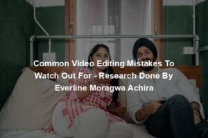 Common Video Editing Mistakes To Watch Out For - Research Done By Everline Moragwa Achira