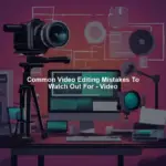 Common Video Editing Mistakes To Watch Out For - Video