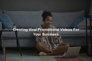 Creating Viral Promotional Videos For Your Business