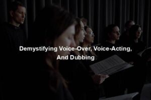 Demystifying Voice-Over, Voice-Acting, And Dubbing