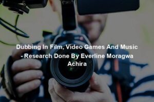 Dubbing In Film, Video Games And Music - Research Done By Everline Moragwa Achira