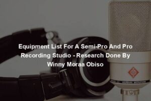 Equipment List For A Semi-Pro And Pro Recording Studio - Research Done By Winny Moraa Obiso
