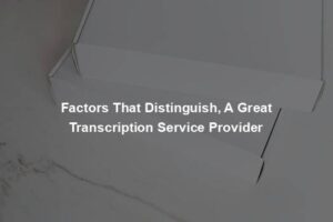 Factors That Distinguish, A Great Transcription Service Provider