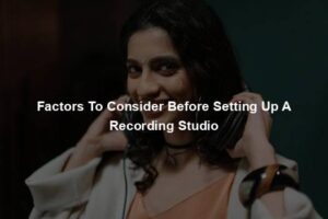 Factors To Consider Before Setting Up A Recording Studio