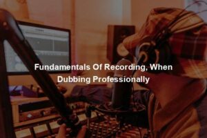 Fundamentals Of Recording, When Dubbing Professionally
