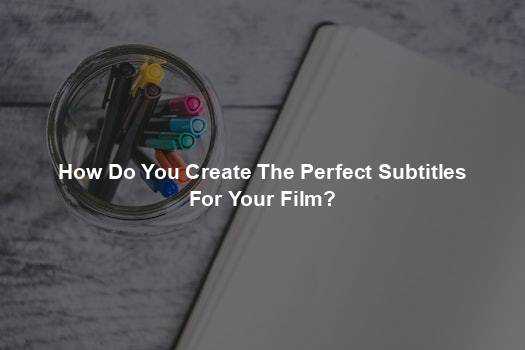 How Do You Create The Perfect Subtitles For Your Film?