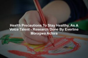 Health Precautions To Stay Healthy, As A Voice Talent - Research Done By Everline Moragwa Achira