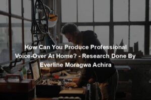 How Can You Produce Professional Voice-Over At Home? - Research Done By Everline Moragwa Achira