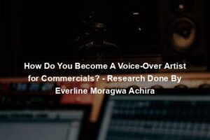 How Do You Become A Voice-Over Artist for Commercials? - Research Done By Everline Moragwa Achira