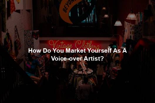 How Do You Market Yourself As A Voice-over Artist?
