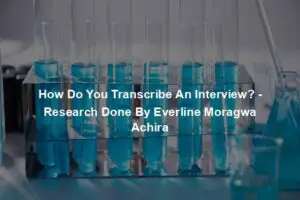 How Do You Transcribe An Interview? - Research Done By Everline Moragwa Achira