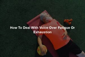 How To Deal With Voice Over Fatigue Or Exhaustion