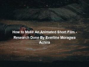 How to Make An Animated Short Film - Research Done By Everline Moragwa Achira