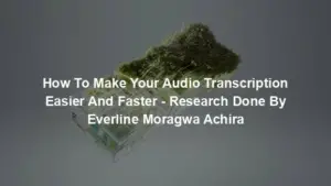 How To Make Your Audio Transcription Easier And Faster - Research Done By Everline Moragwa Achira