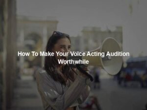 How To Make Your Voice Acting Audition Worthwhile