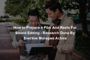 How to Prepare a Film And Reels For Sound Editing - Research Done By Everline Moragwa Achira