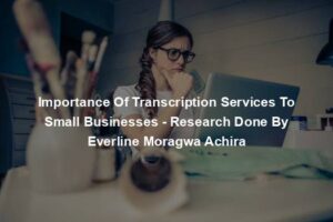 Importance Of Transcription Services To Small Businesses - Research Done By Everline Moragwa Achira
