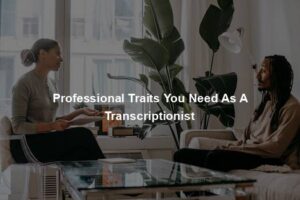 Professional Traits You Need As A Transcriptionist