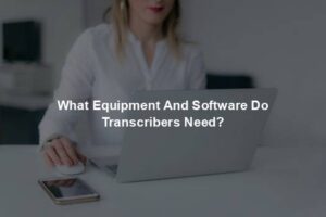 What Equipment And Software Do Transcribers Need?