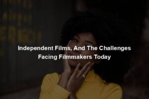 Independent Films, And The Challenges Facing Filmmakers Today