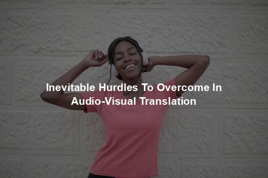 Inevitable Hurdles To Overcome In Audio-Visual Translation