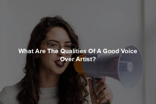 What Are The Qualities Of A Good Voice Over Artist?