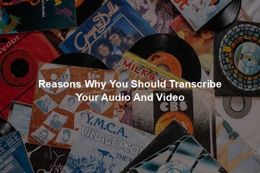 Reasons Why You Should Transcribe Your Audio And Video