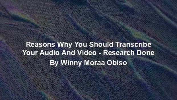 Reasons Why You Should Transcribe Your Audio And Video - Research Done By Winny Moraa Obiso