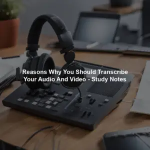 Reasons Why You Should Transcribe Your Audio And Video - Study Notes