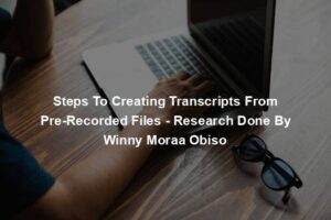 Steps To Creating Transcripts From Pre-Recorded Files - Research Done By Winny Moraa Obiso