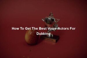 How To Get The Best Voice-Actors For Dubbing