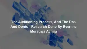 The Auditioning Process, And The Dos And Donts - Research Done By Everline Moragwa Achira