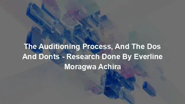 The Auditioning Process, And The Dos And Donts - Research Done By Everline Moragwa Achira