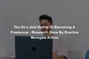 The Do’s And Don’ts Of Becoming A Freelancer - Research Done By Everline Moragwa Achira