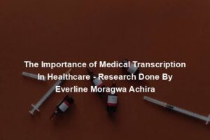 The Importance of Medical Transcription In Healthcare - Research Done By Everline Moragwa Achira