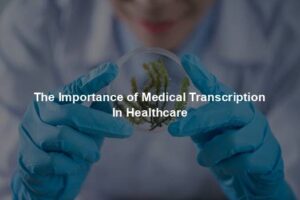 The Importance of Medical Transcription In Healthcare