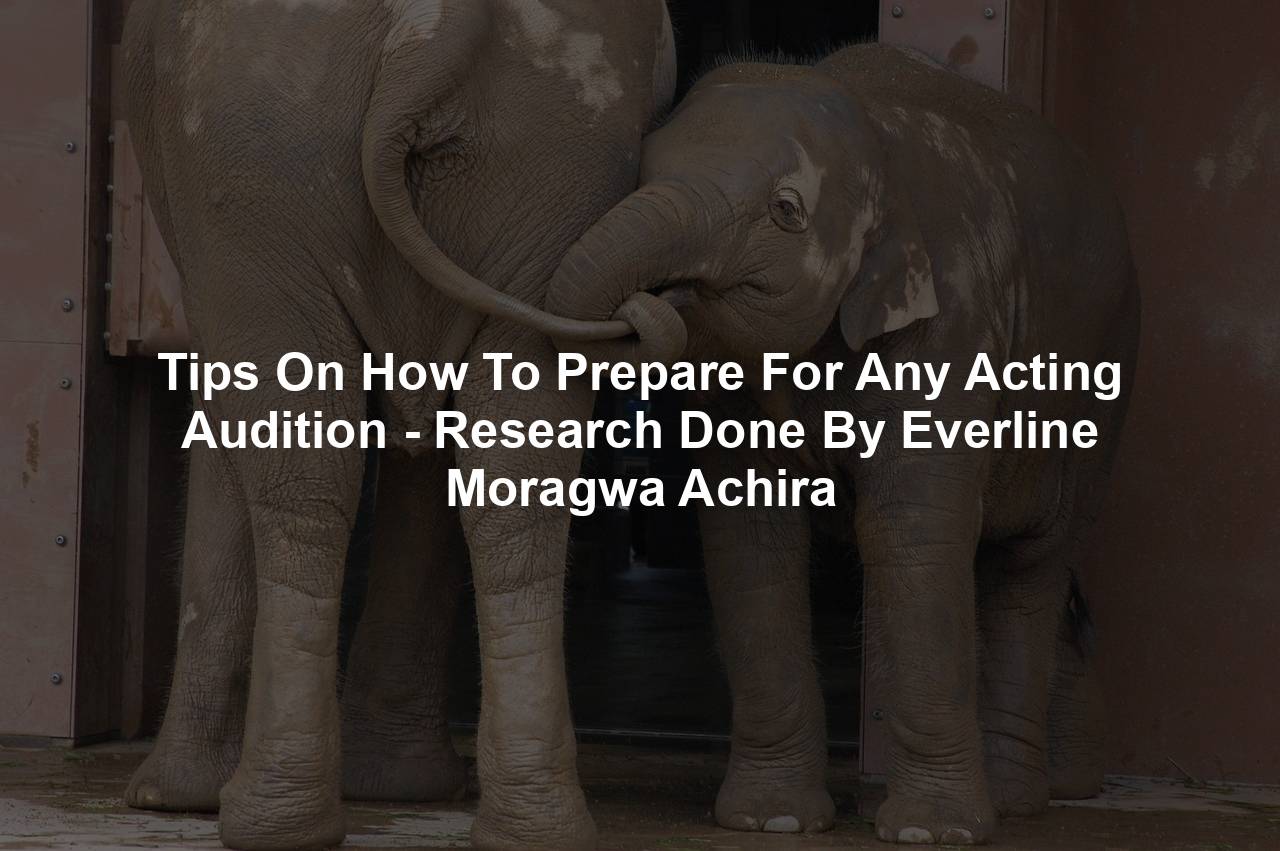 Tips On How To Prepare For Any Acting Audition - Research Done By Everline Moragwa Achira