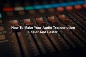 How To Make Your Audio Transcription Easier And Faster
