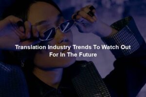 Translation Industry Trends To Watch Out For In The Future